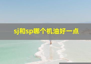 sj和sp哪个机油好一点