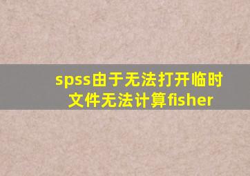 spss由于无法打开临时文件无法计算fisher