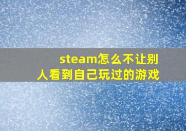 steam怎么不让别人看到自己玩过的游戏