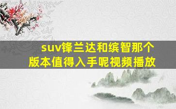 suv锋兰达和缤智那个版本值得入手呢视频播放