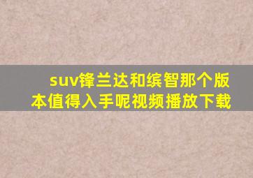 suv锋兰达和缤智那个版本值得入手呢视频播放下载