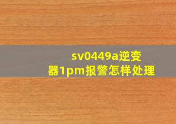 sv0449a逆变器1pm报警怎样处理