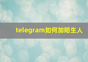 telegram如何加陌生人