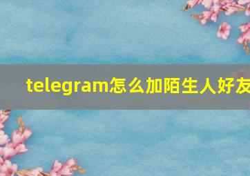 telegram怎么加陌生人好友