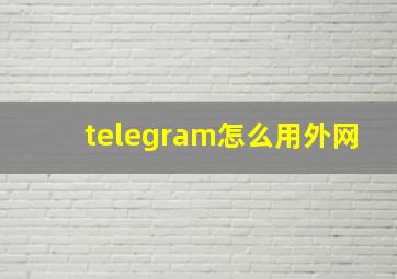 telegram怎么用外网