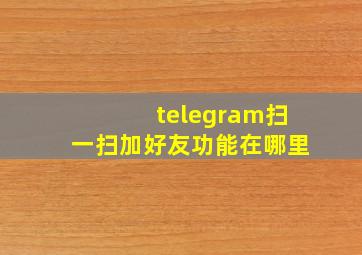 telegram扫一扫加好友功能在哪里