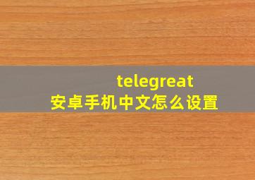 telegreat安卓手机中文怎么设置