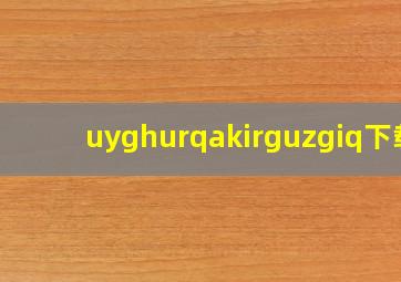 uyghurqakirguzgiq下载