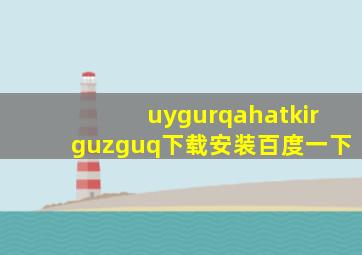 uygurqahatkirguzguq下载安装百度一下