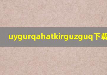 uygurqahatkirguzguq下载苹果版