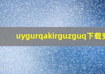 uygurqakirguzguq下载安装