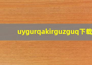 uygurqakirguzguq下载新