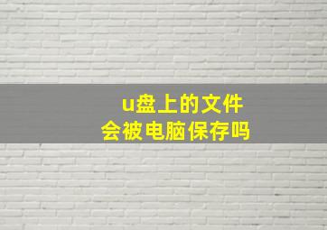 u盘上的文件会被电脑保存吗