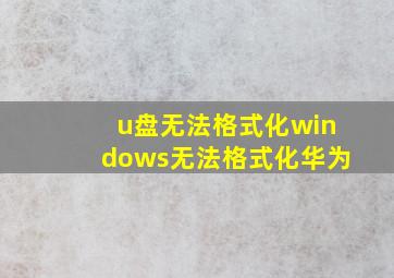 u盘无法格式化windows无法格式化华为