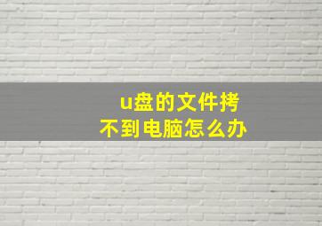 u盘的文件拷不到电脑怎么办