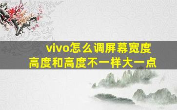 vivo怎么调屏幕宽度高度和高度不一样大一点