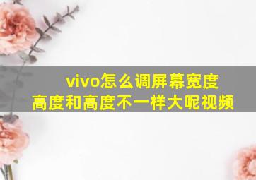 vivo怎么调屏幕宽度高度和高度不一样大呢视频