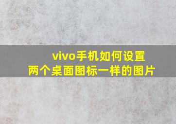 vivo手机如何设置两个桌面图标一样的图片