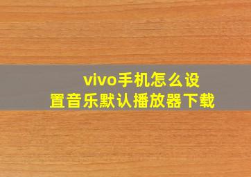 vivo手机怎么设置音乐默认播放器下载