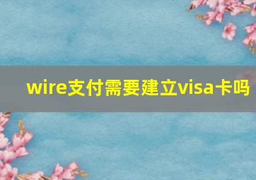 wire支付需要建立visa卡吗