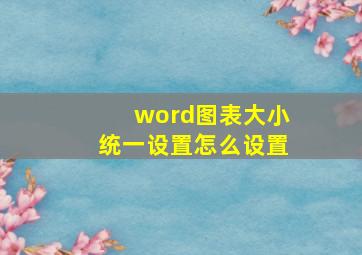 word图表大小统一设置怎么设置