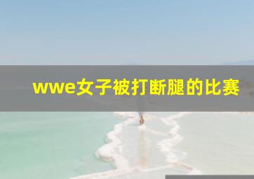 wwe女子被打断腿的比赛