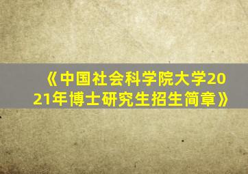 《中国社会科学院大学2021年博士研究生招生简章》