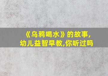 《乌鸦喝水》的故事,幼儿益智早教,你听过吗