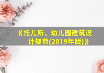 《托儿所、幼儿园建筑设计规范(2019年版)》