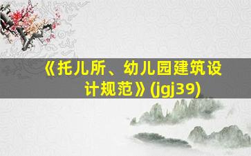 《托儿所、幼儿园建筑设计规范》(jgj39)