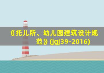 《托儿所、幼儿园建筑设计规范》(jgj39-2016)