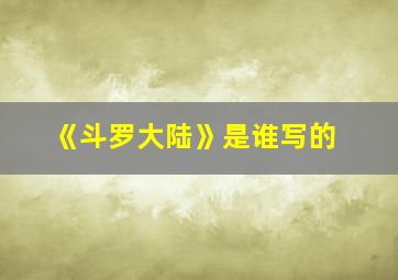 《斗罗大陆》是谁写的