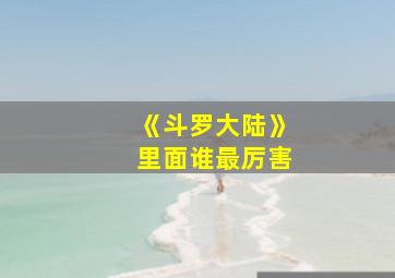 《斗罗大陆》里面谁最厉害