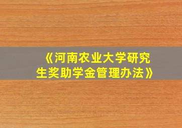 《河南农业大学研究生奖助学金管理办法》