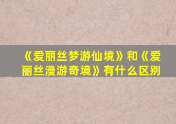 《爱丽丝梦游仙境》和《爱丽丝漫游奇境》有什么区别