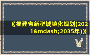 《福建省新型城镇化规划(2021—2035年)》