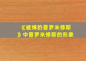 《被缚的普罗米修斯》中普罗米修斯的形象