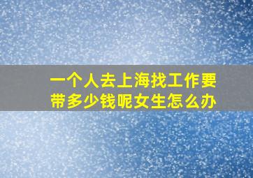 一个人去上海找工作要带多少钱呢女生怎么办