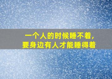 一个人的时候睡不着,要身边有人才能睡得着