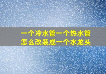 一个冷水管一个热水管怎么改装成一个水龙头