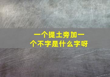 一个提土旁加一个不字是什么字呀