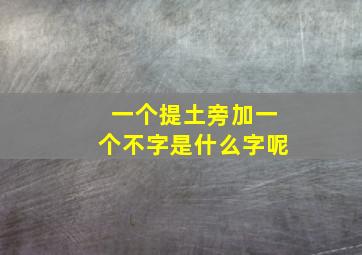 一个提土旁加一个不字是什么字呢