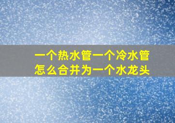 一个热水管一个冷水管怎么合并为一个水龙头