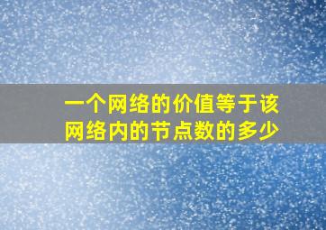 一个网络的价值等于该网络内的节点数的多少