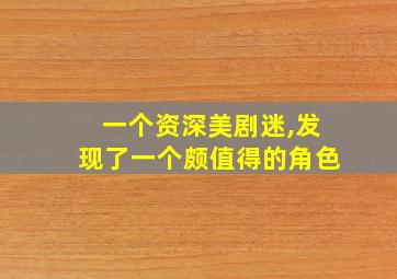 一个资深美剧迷,发现了一个颇值得的角色