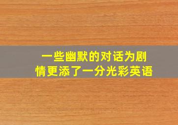 一些幽默的对话为剧情更添了一分光彩英语