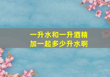 一升水和一升酒精加一起多少升水啊