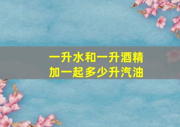 一升水和一升酒精加一起多少升汽油