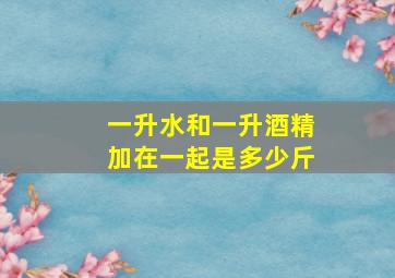 一升水和一升酒精加在一起是多少斤