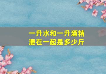 一升水和一升酒精混在一起是多少斤